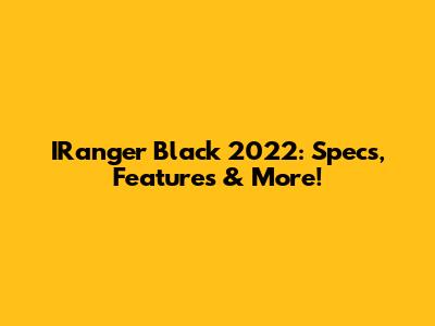 IRanger Black 2022: Specs, Features & More!