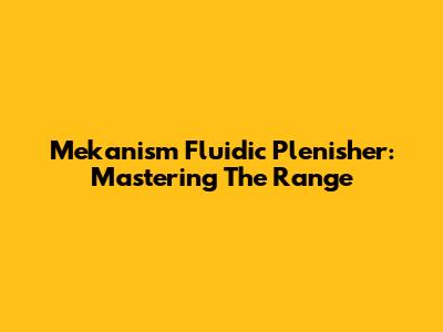 Mekanism Fluidic Plenisher: Mastering The Range