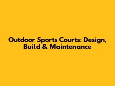 Outdoor Sports Courts: Design, Build & Maintenance