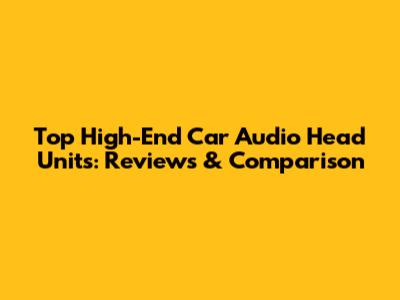 Top High-End Car Audio Head Units: Reviews & Comparison