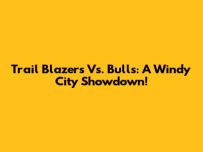 Trail Blazers Vs. Bulls: A Windy City Showdown!