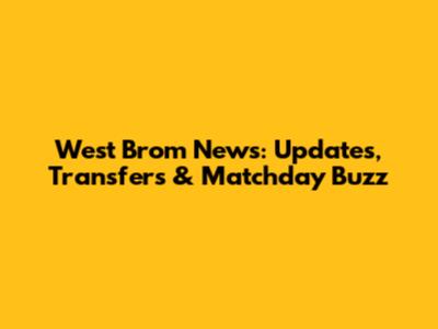 West Brom News: Updates, Transfers & Matchday Buzz